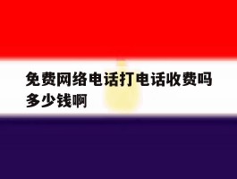 关于免费网络电话打电话收费吗多少钱啊的信息