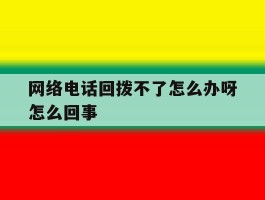 网络电话回拨不了怎么办呀怎么回事