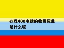 关于办理400电话的收费标准是什么呢的信息