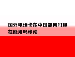 关于国外电话卡在中国能用吗现在能用吗移动的信息