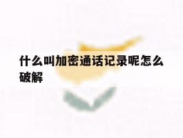 什么叫加密通话记录呢怎么破解