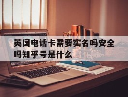 包含英国电话卡需要实名吗安全吗知乎号是什么的词条
