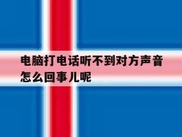 包含电脑打电话听不到对方声音怎么回事儿呢的词条