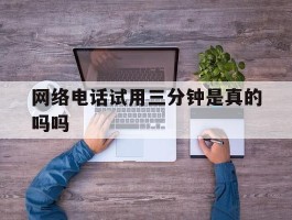网络电话试用三分钟是真的吗吗