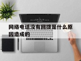 网络电话没有回拨是什么原因造成的