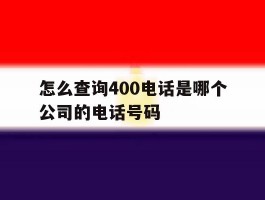 怎么查询400电话是哪个公司的电话号码