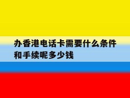办香港电话卡需要什么条件和手续呢多少钱的简单介绍
