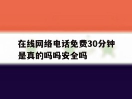 在线网络电话免费30分钟是真的吗吗安全吗的简单介绍