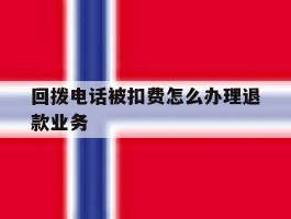 关于回拨电话被扣费怎么办理退款业务的信息