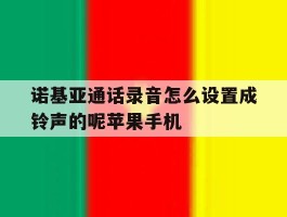 包含诺基亚通话录音怎么设置成铃声的呢苹果手机的词条
