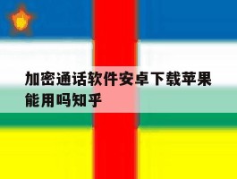 关于加密通话软件安卓下载苹果能用吗知乎的信息