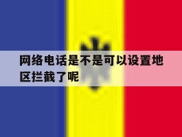 网络电话是不是可以设置地区拦截了呢的简单介绍