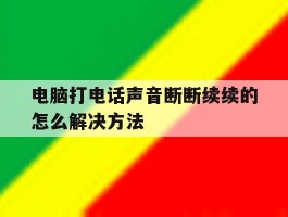 电脑打电话声音断断续续的怎么解决方法的简单介绍