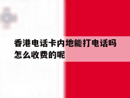 关于香港电话卡内地能打电话吗怎么收费的呢的信息