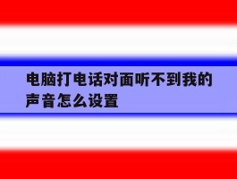 电脑打电话对面听不到我的声音怎么设置的简单介绍