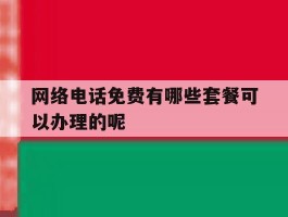 网络电话免费有哪些套餐可以办理的呢的简单介绍