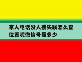 关于家人电话没人接失联怎么查位置呢微信号是多少的信息