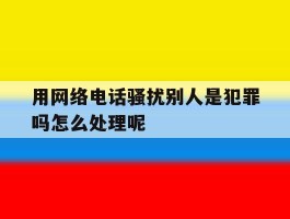 包含用网络电话骚扰别人是犯罪吗怎么处理呢的词条