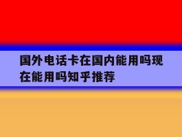 包含国外电话卡在国内能用吗现在能用吗知乎推荐的词条
