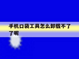 手机口袋工具怎么卸载不了了呢