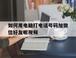 关于如何用电脑打电话号码加微信好友呢视频的信息