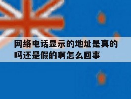 网络电话显示的地址是真的吗还是假的啊怎么回事的简单介绍