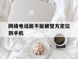 网络电话能不能被警方定位到手机