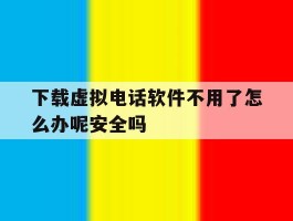 下载虚拟电话软件不用了怎么办呢安全吗的简单介绍