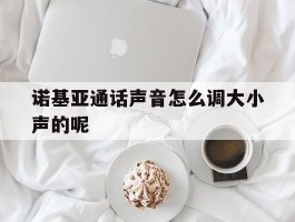 诺基亚通话声音怎么调大小声的呢