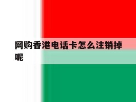 网购香港电话卡怎么注销掉呢