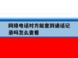 网络电话对方能查到通话记录吗怎么查看