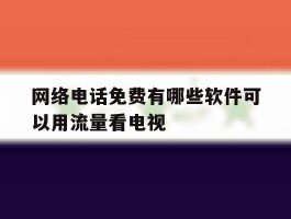 网络电话免费有哪些软件可以用流量看电视