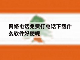 网络电话免费打电话下载什么软件好使呢的简单介绍
