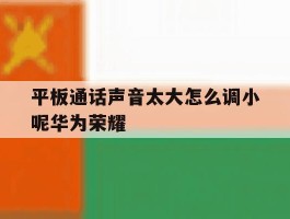 平板通话声音太大怎么调小呢华为荣耀