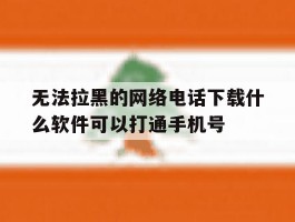 包含无法拉黑的网络电话下载什么软件可以打通手机号的词条