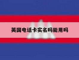 英国电话卡实名吗能用吗