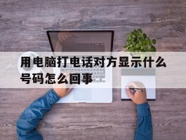用电脑打电话对方显示什么号码怎么回事