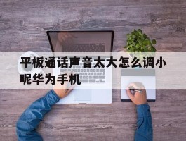 平板通话声音太大怎么调小呢华为手机