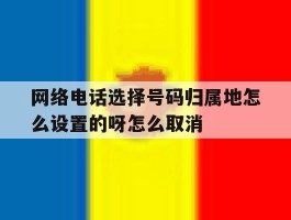 包含网络电话选择号码归属地怎么设置的呀怎么取消的词条