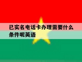 已实名电话卡办理需要什么条件呢英语