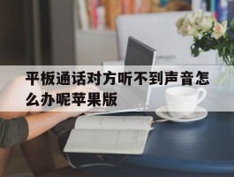 关于平板通话对方听不到声音怎么办呢苹果版的信息