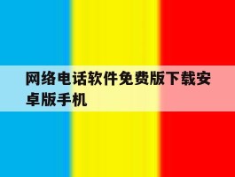 网络电话软件免费版下载安卓版手机的简单介绍