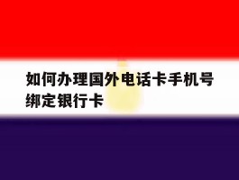 包含如何办理国外电话卡手机号绑定银行卡的词条