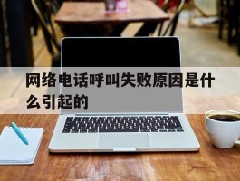 网络电话呼叫失败原因是什么引起的的简单介绍