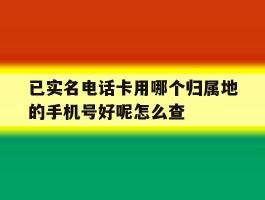 关于已实名电话卡用哪个归属地的手机号好呢怎么查的信息