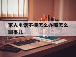 家人电话不接怎么办呢怎么回事儿的简单介绍