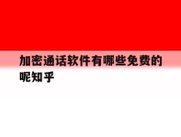 加密通话软件有哪些免费的呢知乎的简单介绍