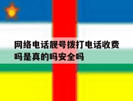 包含网络电话靓号拨打电话收费吗是真的吗安全吗的词条