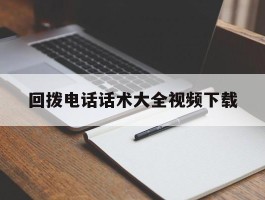 包含回拨电话话术大全视频下载的词条