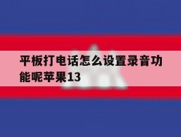 平板打电话怎么设置录音功能呢苹果13的简单介绍
